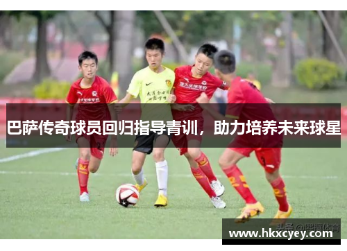 巴萨传奇球员回归指导青训，助力培养未来球星