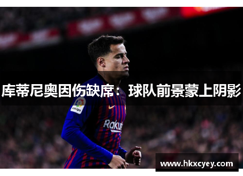 库蒂尼奥因伤缺席：球队前景蒙上阴影