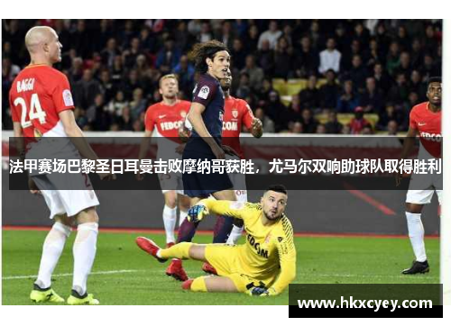法甲赛场巴黎圣日耳曼击败摩纳哥获胜，尤马尔双响助球队取得胜利