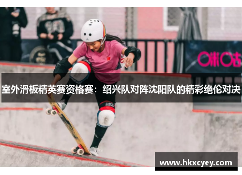 室外滑板精英赛资格赛：绍兴队对阵沈阳队的精彩绝伦对决