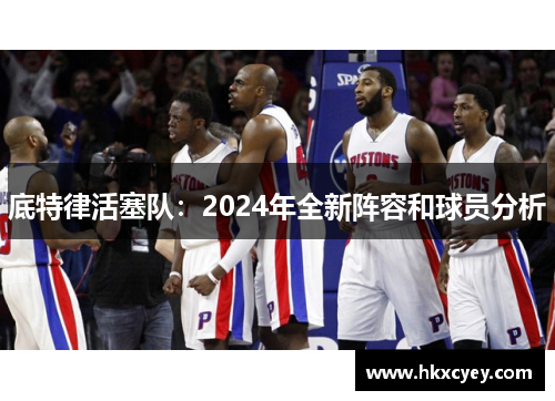 底特律活塞队：2024年全新阵容和球员分析