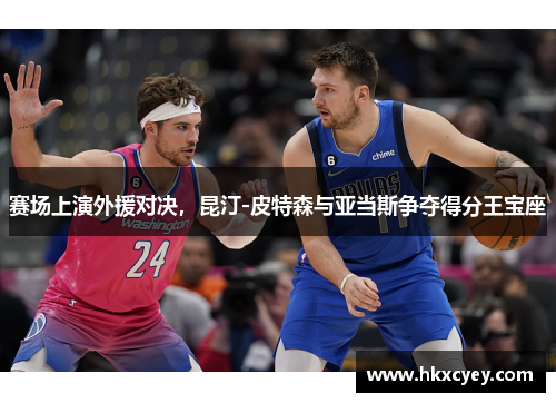 赛场上演外援对决，昆汀-皮特森与亚当斯争夺得分王宝座