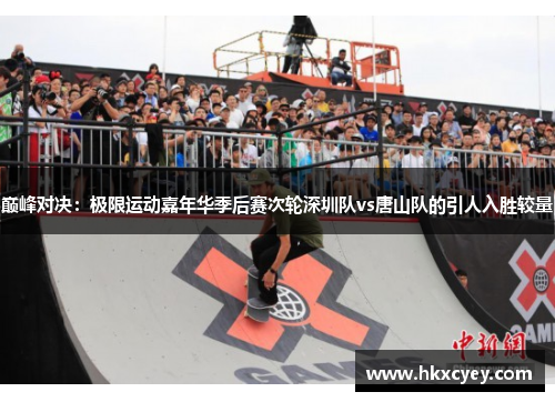 巅峰对决：极限运动嘉年华季后赛次轮深圳队vs唐山队的引人入胜较量